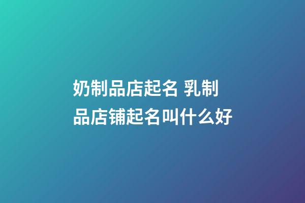 奶制品店起名 乳制品店铺起名叫什么好-第1张-店铺起名-玄机派